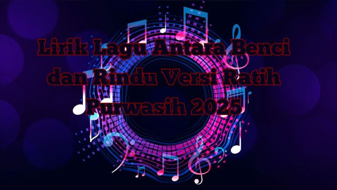 Lirik Lagu Antara Benci dan Rindu Versi Ratih Purwasih 2025